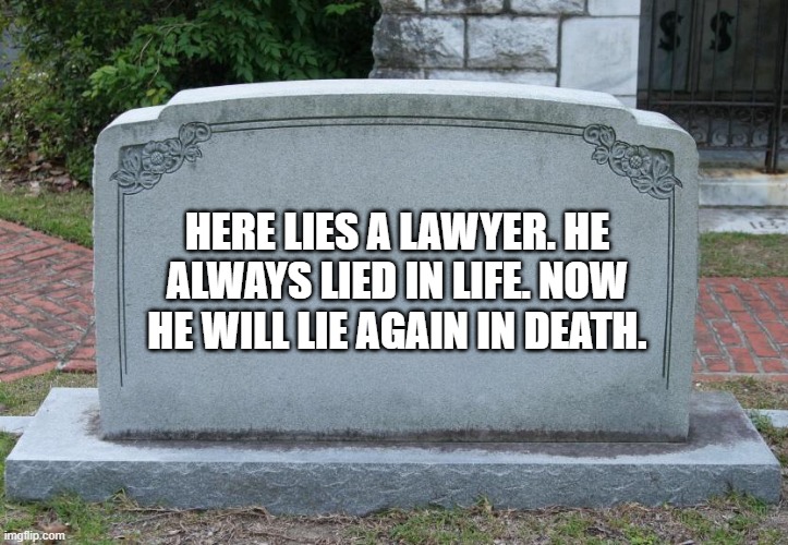 lawyer's grave | HERE LIES A LAWYER. HE ALWAYS LIED IN LIFE. NOW HE WILL LIE AGAIN IN DEATH. | image tagged in gravestone | made w/ Imgflip meme maker