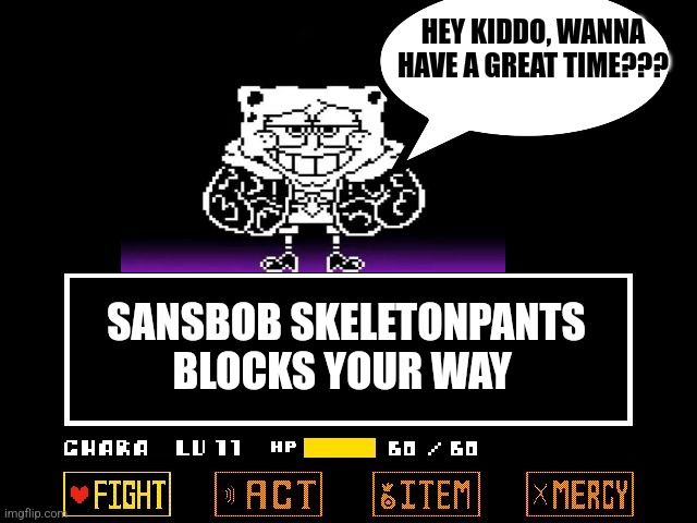 Sansbob skeletonpants blocks your way | HEY KIDDO, WANNA HAVE A GREAT TIME??? SANSBOB SKELETONPANTS BLOCKS YOUR WAY | image tagged in undertale fight crop,undertale,spongebob,jpfan102504 | made w/ Imgflip meme maker