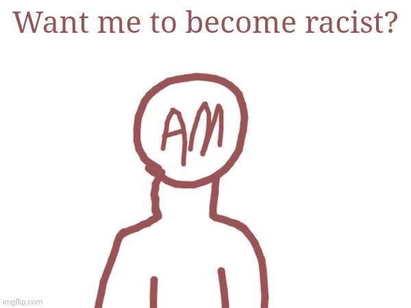 Want me to become racist? | made w/ Imgflip meme maker