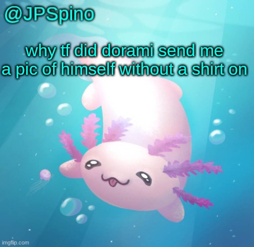 JPSpino's axolotl temp updated | why tf did dorami send me a pic of himself without a shirt on | image tagged in jpspino's axolotl temp updated | made w/ Imgflip meme maker