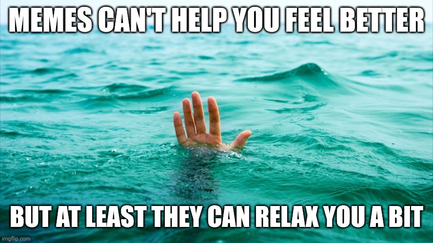 Drowning in Tears | MEMES CAN'T HELP YOU FEEL BETTER; BUT AT LEAST THEY CAN RELAX YOU A BIT | image tagged in drowning in tears | made w/ Imgflip meme maker