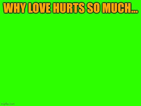 WHY LOVE HURTS SO MUCH... | made w/ Imgflip meme maker