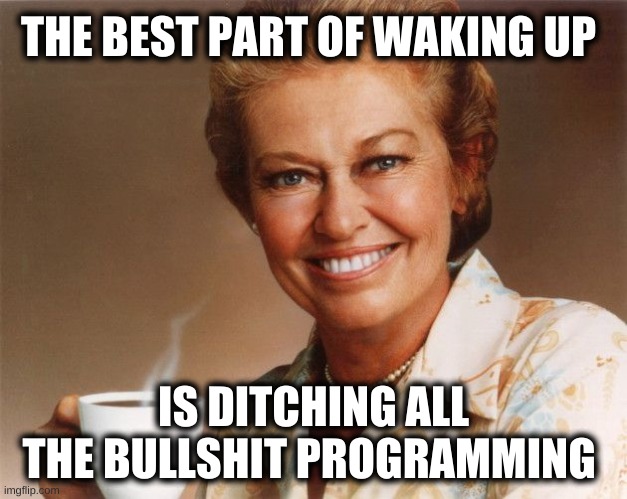 Mrs. OLsen | THE BEST PART OF WAKING UP; IS DITCHING ALL THE BULLSHIT PROGRAMMING | image tagged in mrs olsen,the best part of waking up,deprogramming,corporate regime,criminal government | made w/ Imgflip meme maker