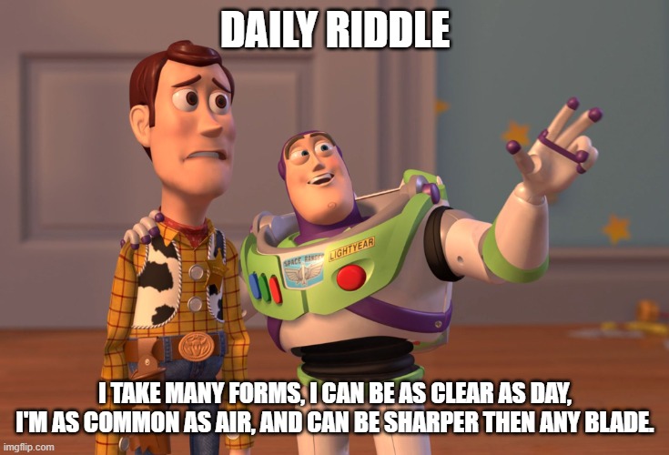 X, X Everywhere | DAILY RIDDLE; I TAKE MANY FORMS, I CAN BE AS CLEAR AS DAY, I'M AS COMMON AS AIR, AND CAN BE SHARPER THEN ANY BLADE. | image tagged in memes,x x everywhere | made w/ Imgflip meme maker