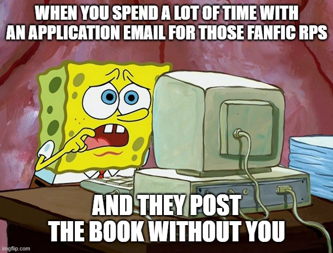 god darn it | WHEN YOU SPEND A LOT OF TIME WITH AN APPLICATION EMAIL FOR THOSE FANFIC RPS; AND THEY POST THE BOOK WITHOUT YOU | image tagged in spongebob shocked at the internet computer | made w/ Imgflip meme maker