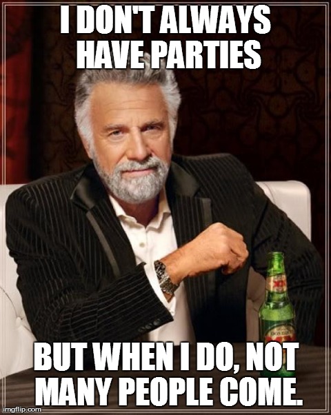 The Most Interesting Man In The World | I DON'T ALWAYS HAVE PARTIES BUT WHEN I DO, NOT MANY PEOPLE COME. | image tagged in memes,the most interesting man in the world | made w/ Imgflip meme maker