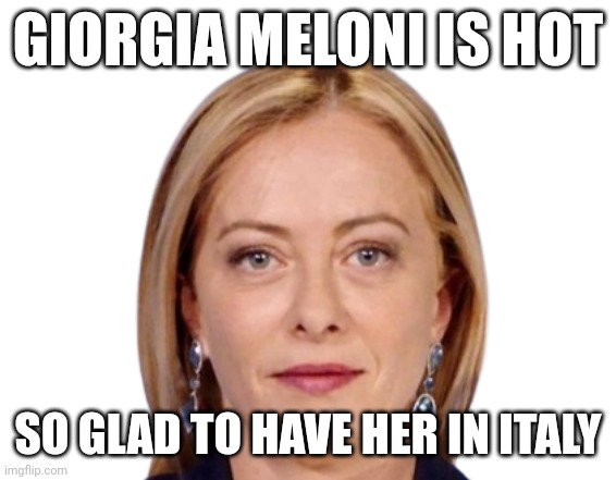 Giorgia Meloni Face | GIORGIA MELONI IS HOT; SO GLAD TO HAVE HER IN ITALY | image tagged in giorgia meloni face | made w/ Imgflip meme maker