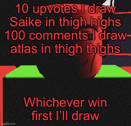 If neither win it’s Milo- *250 (whoever’s deleting is a butch) | 10 upvotes I draw Saike in thigh highs
100 comments I draw atlas in thigh thighs; Whichever win first I’ll draw | image tagged in guh | made w/ Imgflip meme maker