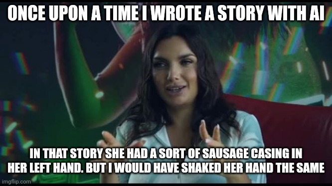 AI story | ONCE UPON A TIME I WROTE A STORY WITH AI; IN THAT STORY SHE HAD A SORT OF SAUSAGE CASING IN HER LEFT HAND. BUT I WOULD HAVE SHAKED HER HAND THE SAME | made w/ Imgflip meme maker