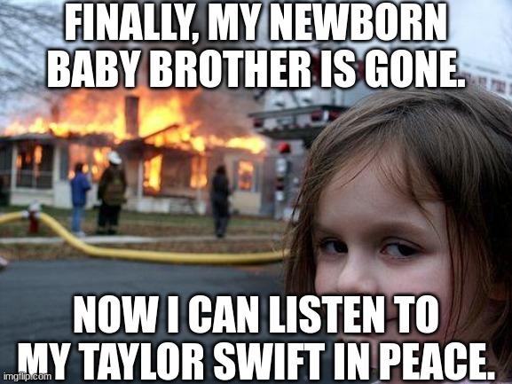 And that, my friends, is why gasoline and matches exist. (Moral: Babies ruin EVERYTHING.) | FINALLY, MY NEWBORN BABY BROTHER IS GONE. NOW I CAN LISTEN TO MY TAYLOR SWIFT IN PEACE. | image tagged in memes,disaster girl,dark humor,taylor swift,baby,flamethrower | made w/ Imgflip meme maker