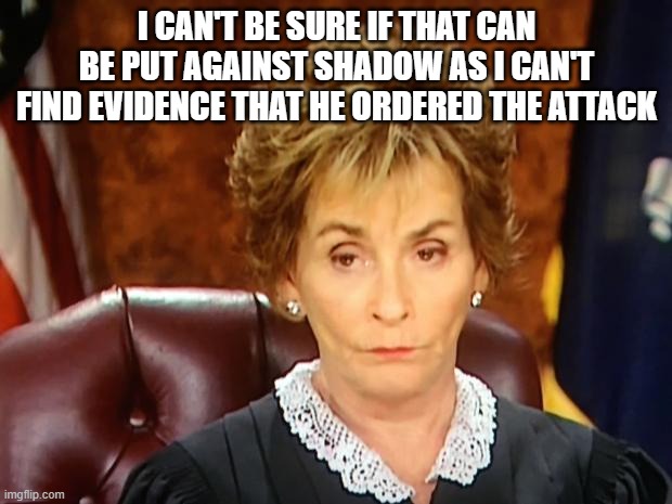 Judge Judy | I CAN'T BE SURE IF THAT CAN BE PUT AGAINST SHADOW AS I CAN'T FIND EVIDENCE THAT HE ORDERED THE ATTACK | image tagged in judge judy | made w/ Imgflip meme maker