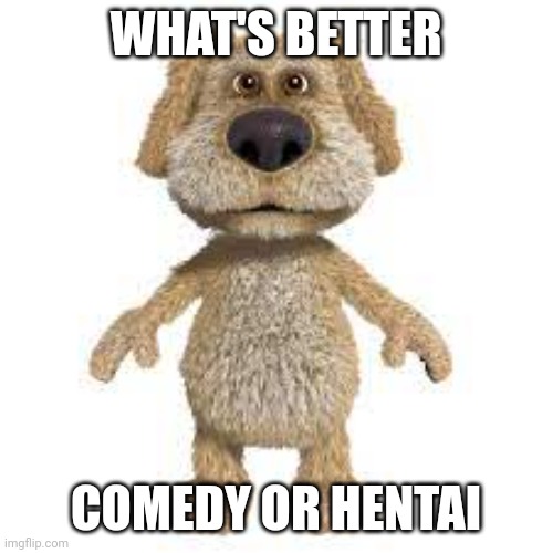 I don't know why i choosed Ben lol | WHAT'S BETTER; COMEDY OR HENTAI | image tagged in talking ben | made w/ Imgflip meme maker