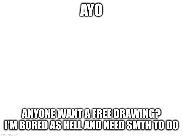 Sigh | AYO; ANYONE WANT A FREE DRAWING?
I'M BORED AS HELL AND NEED SMTH TO DO | image tagged in e | made w/ Imgflip meme maker