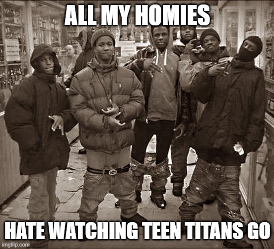 I hated watching Teen Titans Go | ALL MY HOMIES; HATE WATCHING TEEN TITANS GO | image tagged in all my homies hate,memes,funny | made w/ Imgflip meme maker