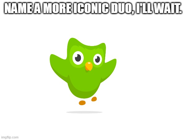 NAME A MORE ICONIC DUO, I'LL WAIT. | made w/ Imgflip meme maker