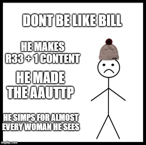 dont be like the B-man | DONT BE LIKE BILL; HE MAKES R33 + 1 CONTENT; HE MADE THE AAUTTP; HE SIMPS FOR ALMOST EVERY WOMAN HE SEES | image tagged in don't be like bill,memes,funny,theory | made w/ Imgflip meme maker