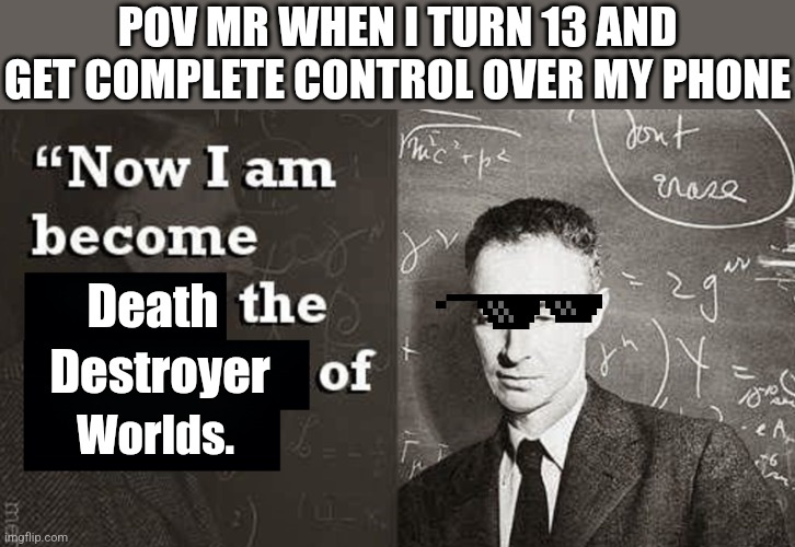 Now I am become Death, the destroyer of worlds. | POV MR WHEN I TURN 13 AND GET COMPLETE CONTROL OVER MY PHONE; Death; Destroyer; Worlds. | image tagged in now i am become death the destroyer of worlds | made w/ Imgflip meme maker