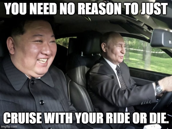 Cruisin' | YOU NEED NO REASON TO JUST; CRUISE WITH YOUR RIDE OR DIE. | image tagged in cruise,driving,ride,vladimir putin,kim jong un,bromance | made w/ Imgflip meme maker