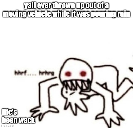 you ever eat the skin off the sides of your fingers? | yall ever thrown up out of a moving vehicle while it was pouring rain; life's been wack | image tagged in r a g e | made w/ Imgflip meme maker