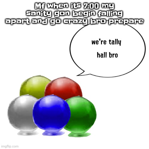 Imma try to get it together | Mf when its 7:00 my sanity gon begin falling apart and go crazy bro prepare | image tagged in tally ball | made w/ Imgflip meme maker