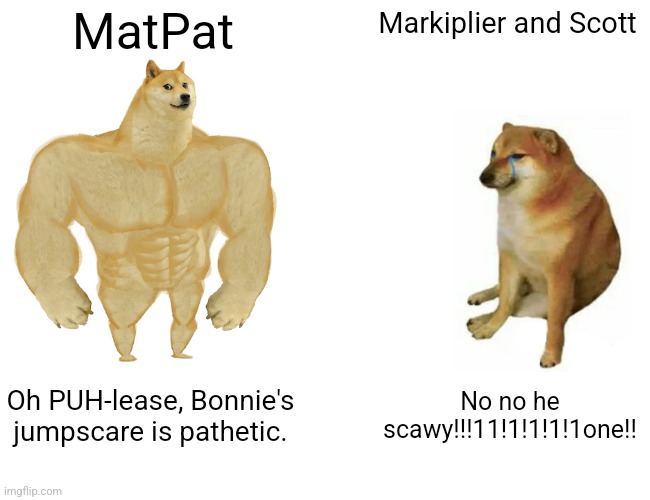 I'm surprised he wasn't scary tbh | MatPat; Markiplier and Scott; Oh PUH-lease, Bonnie's jumpscare is pathetic. No no he scawy!!!11!1!1!1!1one!! | image tagged in memes,buff doge vs cheems,matpat,fnaf,nostalgia,markiplier | made w/ Imgflip meme maker
