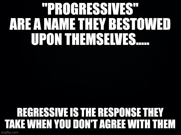 "They"  own the propaganda war | "PROGRESSIVES" ARE A NAME THEY BESTOWED UPON THEMSELVES..... REGRESSIVE IS THE RESPONSE THEY TAKE WHEN YOU DON'T AGREE WITH THEM | image tagged in black background | made w/ Imgflip meme maker