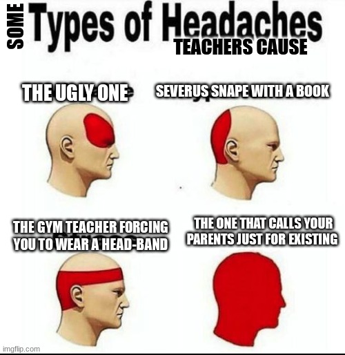 Types of Headaches meme | SOME; TEACHERS CAUSE; SEVERUS SNAPE WITH A BOOK; THE UGLY ONE; THE GYM TEACHER FORCING YOU TO WEAR A HEAD-BAND; THE ONE THAT CALLS YOUR PARENTS JUST FOR EXISTING | image tagged in types of headaches meme | made w/ Imgflip meme maker