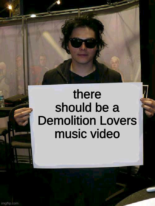 Gerard Way holding sign | there should be a Demolition Lovers music video | image tagged in gerard way holding sign,gerard way,mcr,my chemical romance | made w/ Imgflip meme maker