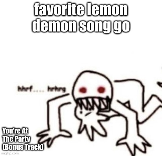 guh | favorite lemon demon song go; You're At The Party (Bonus Track) | image tagged in r a g e | made w/ Imgflip meme maker