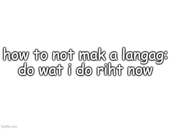 how to not mak a langag:
do wat i do riht now | made w/ Imgflip meme maker