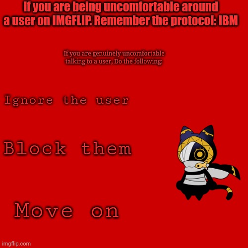 If you are being uncomfortable around a user on IMGFLIP. Remember the protocol: IBM Ignore the user Block them Move on If you are genuinely  | made w/ Imgflip meme maker