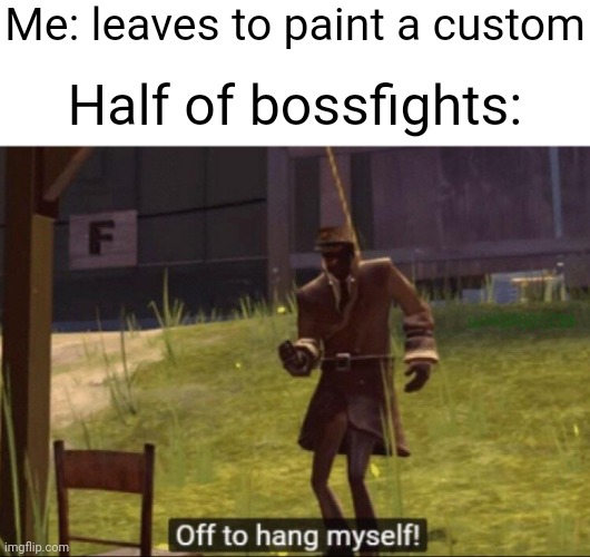 If I had a nickel for every time this happened I'd have two nickels, although last time I'm not sure if it was about self die | Me: leaves to paint a custom; Half of bossfights: | image tagged in off to hang myself | made w/ Imgflip meme maker