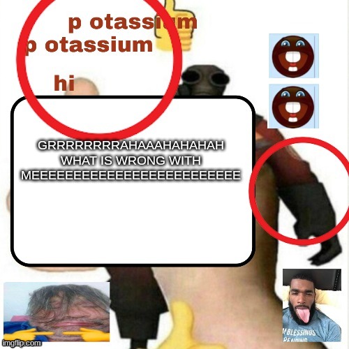 potassium announcement template | GRRRRRRRRAHAAAHAHAHAH WHAT IS WRONG WITH MEEEEEEEEEEEEEEEEEEEEEEEEE | image tagged in potassium announcement template | made w/ Imgflip meme maker