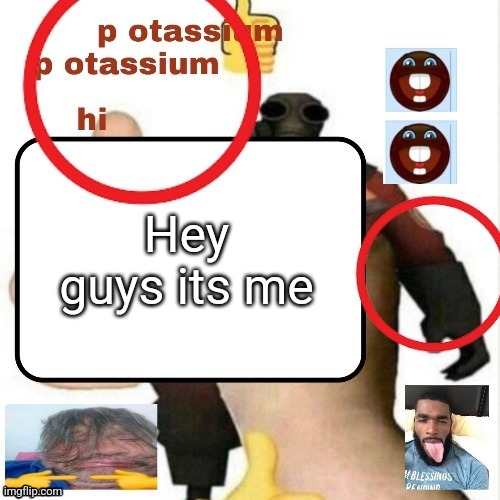 Pottasium announcement template | Hey guys its me | image tagged in pottasium announcement template | made w/ Imgflip meme maker