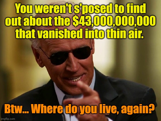 Cool Joe Biden | You weren't s'posed to find out about the $43,000,000,000 that vanished into thin air. Btw... Where do you live, again? | image tagged in cool joe biden | made w/ Imgflip meme maker