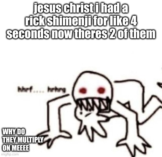 bruh | jesus christ i had a rick shimenji for like 4 seconds now theres 2 of them; WHY DO THEY MULTIPLY ON MEEEE | image tagged in r a g e | made w/ Imgflip meme maker