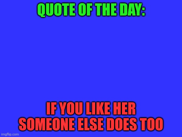 Real :( | QUOTE OF THE DAY:; IF YOU LIKE HER SOMEONE ELSE DOES TOO | made w/ Imgflip meme maker