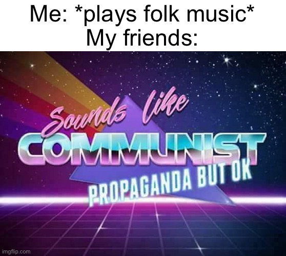Commie music | Me: *plays folk music*
My friends: | image tagged in sounds like communist propaganda,music,memes,communist,oh wow are you actually reading these tags,commie | made w/ Imgflip meme maker