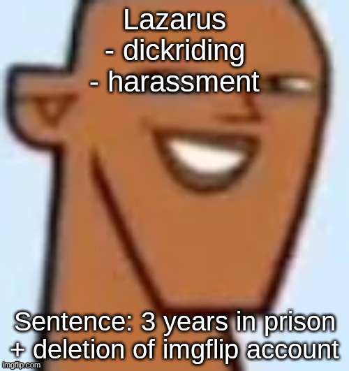 justin | Lazarus
- dickriding
- harassment; Sentence: 3 years in prison + deletion of imgflip account | image tagged in justin | made w/ Imgflip meme maker