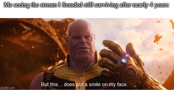 Thank you to everyone who posts or posted on this stream, it's been truly amazing | Me seeing the stream I founded still surviving after nearly 4 years: | image tagged in but this does put a smile on my face | made w/ Imgflip meme maker