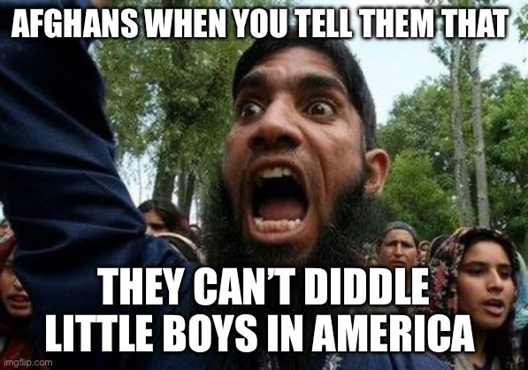 Angry Muslim | AFGHANS WHEN YOU TELL THEM THAT; THEY CAN’T DIDDLE LITTLE BOYS IN AMERICA | image tagged in angry muslim | made w/ Imgflip meme maker