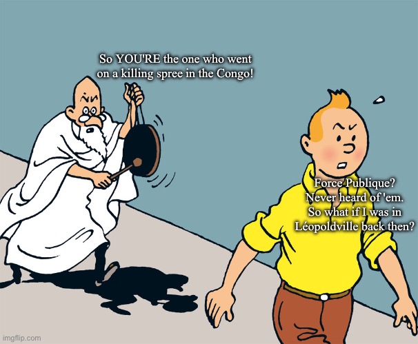 Tintin au Congo | So YOU'RE the one who went on a killing spree in the Congo! Force Publique? Never heard of 'em. So what if I was in Léopoldville back then? | image tagged in tintin fou | made w/ Imgflip meme maker