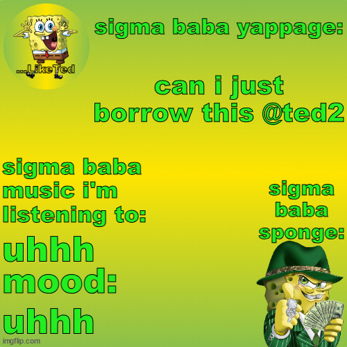 sigma baba sponge announcement v2 | can i just borrow this @ted2; uhhh; uhhh | image tagged in sigma baba sponge announcement v2 | made w/ Imgflip meme maker