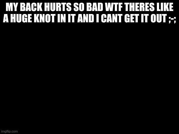 MY BACK HURTS SO BAD WTF THERES LIKE A HUGE KNOT IN IT AND I CANT GET IT OUT ;-; | made w/ Imgflip meme maker