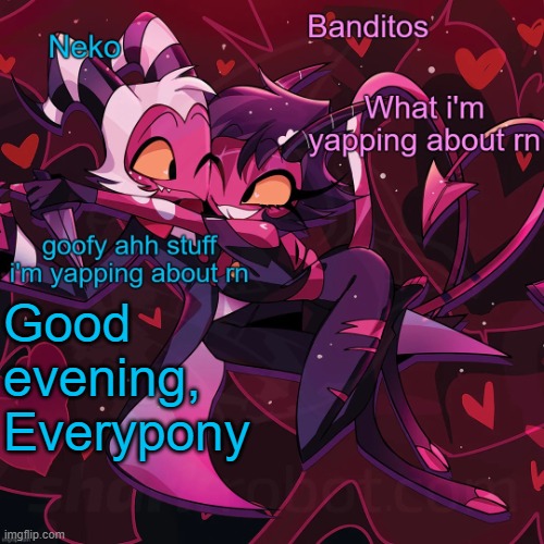 Neko and Banditos shared announcement | Good evening, Everypony | image tagged in neko and banditos shared temp | made w/ Imgflip meme maker