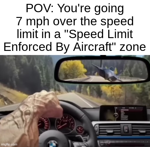 POV: You're going 7 mph over the speed limit in a "Speed Limit Enforced By Aircraft" zone | image tagged in speed limit | made w/ Imgflip meme maker