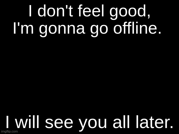 I don't feel good, I'm gonna go offline. I will see you all later. | made w/ Imgflip meme maker