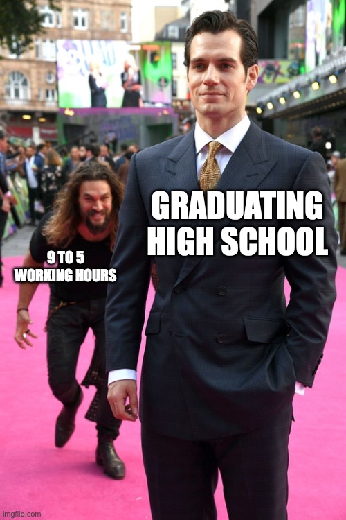 Jason Momoa Henry Cavill Meme | GRADUATING HIGH SCHOOL; 9 TO 5 WORKING HOURS | image tagged in jason momoa henry cavill meme | made w/ Imgflip meme maker