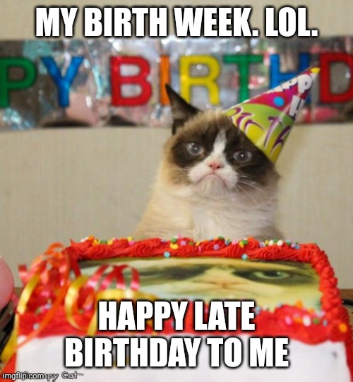 Grumpy Cat Birthday Meme | MY BIRTH WEEK. LOL. HAPPY LATE BIRTHDAY TO ME | image tagged in memes,grumpy cat birthday,grumpy cat | made w/ Imgflip meme maker