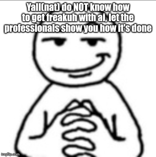 Dubious mf | Yall(nat) do NOT know how to get freakuh with ai, let the professionals show you how it's done | image tagged in dubious mf | made w/ Imgflip meme maker